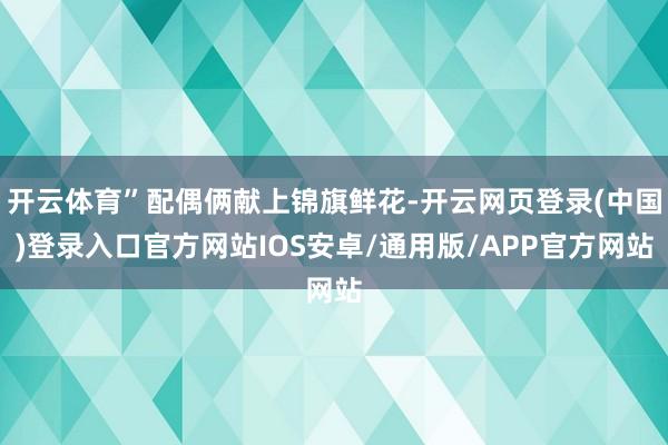 开云体育”配偶俩献上锦旗鲜花-开云网页登录(中国)登录入口官方网站IOS安卓/通用版/APP官方网站