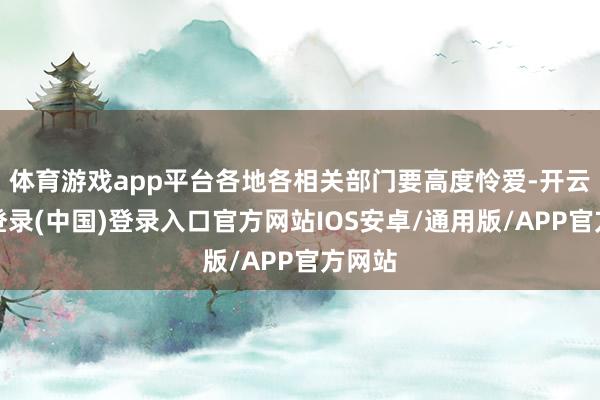 体育游戏app平台各地各相关部门要高度怜爱-开云网页登录(中国)登录入口官方网站IOS安卓/通用版/APP官方网站