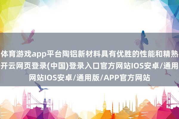 体育游戏app平台陶铝新材料具有优胜的性能和精熟的成形加工特质-开云网页登录(中国)登录入口官方网站IOS安卓/通用版/APP官方网站