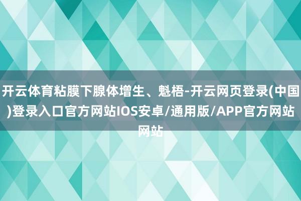 开云体育粘膜下腺体增生、魁梧-开云网页登录(中国)登录入口官方网站IOS安卓/通用版/APP官方网站