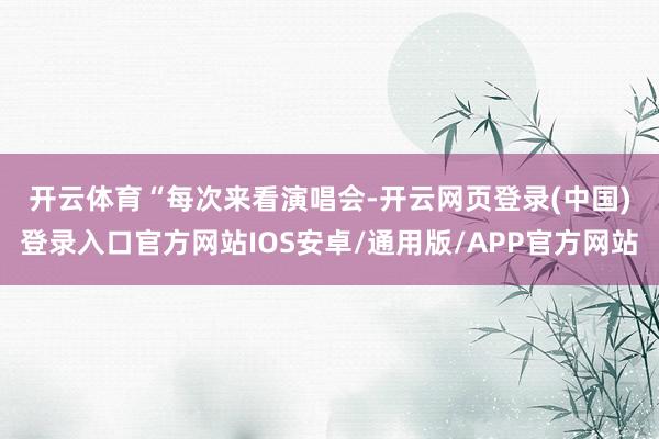 开云体育 “每次来看演唱会-开云网页登录(中国)登录入口官方网站IOS安卓/通用版/APP官方网站