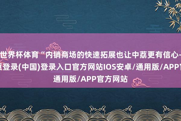 世界杯体育“内销商场的快速拓展也让中荔更有信心-开云网页登录(中国)登录入口官方网站IOS安卓/通用版/APP官方网站