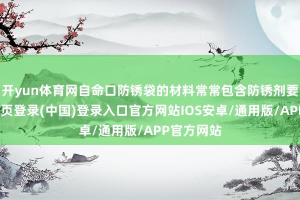 开yun体育网自命口防锈袋的材料常常包含防锈剂要素-开云网页登录(中国)登录入口官方网站IOS安卓/通用版/APP官方网站