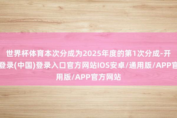 世界杯体育本次分成为2025年度的第1次分成-开云网页登录(中国)登录入口官方网站IOS安卓/通用版/APP官方网站