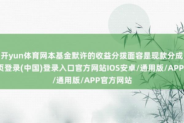 开yun体育网本基金默许的收益分拨面容是现款分成-开云网页登录(中国)登录入口官方网站IOS安卓/通用版/APP官方网站