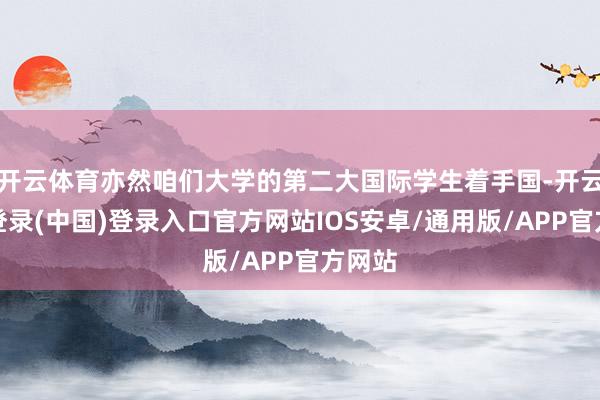 开云体育亦然咱们大学的第二大国际学生着手国-开云网页登录(中国)登录入口官方网站IOS安卓/通用版/APP官方网站