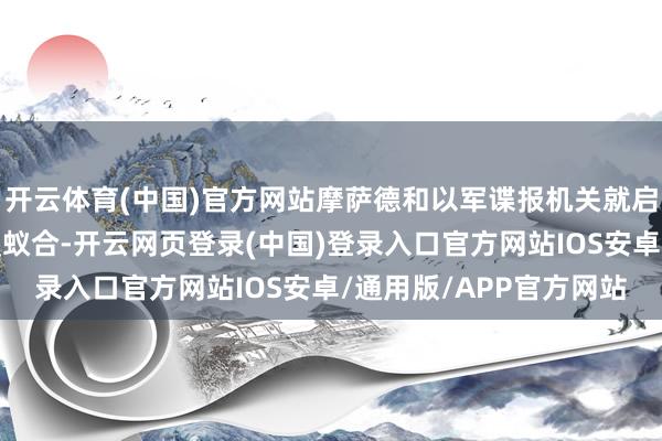 开云体育(中国)官方网站摩萨德和以军谍报机关就启动在伊朗境内打发步履蚁合-开云网页登录(中国)登录入口官方网站IOS安卓/通用版/APP官方网站