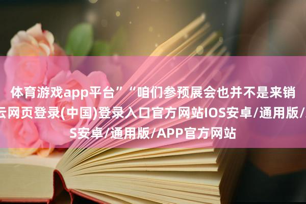 体育游戏app平台” “咱们参预展会也并不是来销售居品的-开云网页登录(中国)登录入口官方网站IOS安卓/通用版/APP官方网站