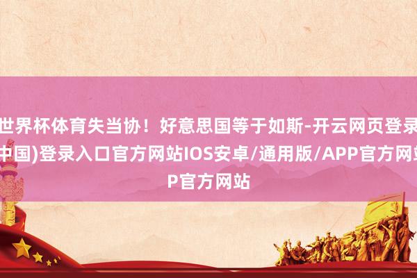 世界杯体育失当协!好意思国等于如斯-开云网页登录(中国)登录入口官方网站IOS安卓/通用版/APP官方网站