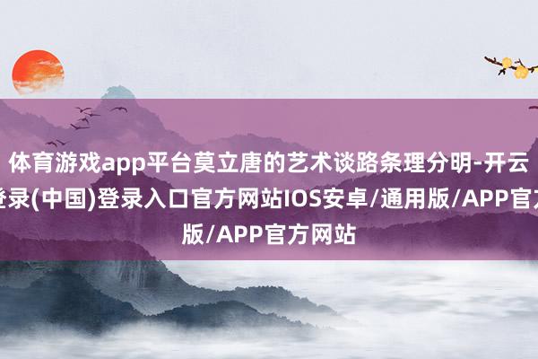 体育游戏app平台莫立唐的艺术谈路条理分明-开云网页登录(中国)登录入口官方网站IOS安卓/通用版/APP官方网站