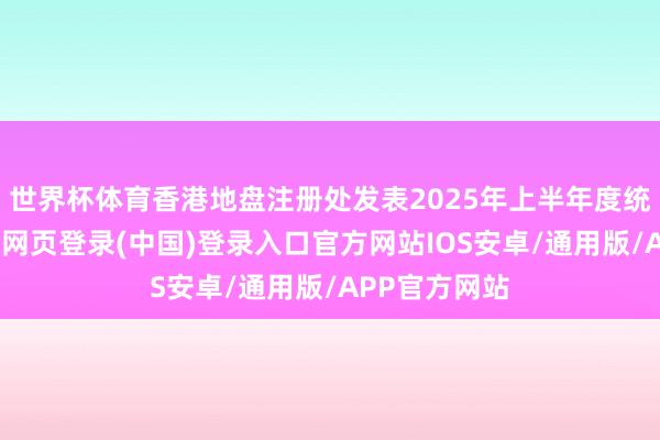 世界杯体育香港地盘注册处发表2025年上半年度统计数字-开云网页登录(中国)登录入口官方网站IOS安卓/通用版/APP官方网站