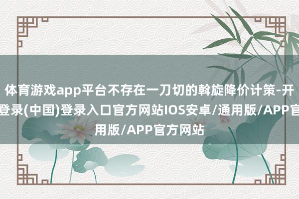 体育游戏app平台不存在一刀切的斡旋降价计策-开云网页登录(中国)登录入口官方网站IOS安卓/通用版/APP官方网站