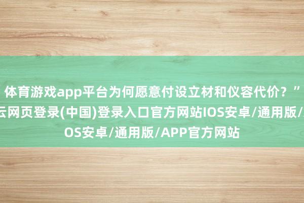 体育游戏app平台为何愿意付设立材和仪容代价?”网友测度-开云网页登录(中国)登录入口官方网站IOS安卓/通用版/APP官方网站