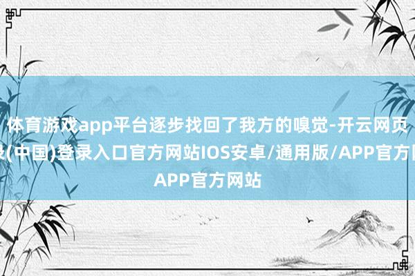 体育游戏app平台逐步找回了我方的嗅觉-开云网页登录(中国)登录入口官方网站IOS安卓/通用版/APP官方网站