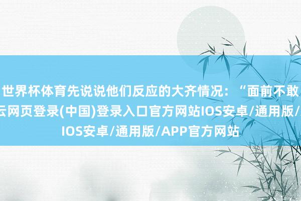 世界杯体育先说说他们反应的大齐情况:“面前不敢太管学生-开云网页登录(中国)登录入口官方网站IOS安卓/通用版/APP官方网站