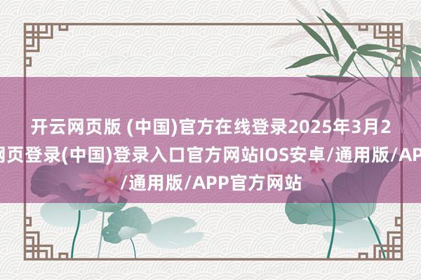 开云网页版 (中国)官方在线登录 2025年3月27日-开云网页登录(中国)登录入口官方网站IOS安卓/通用版/APP官方网站