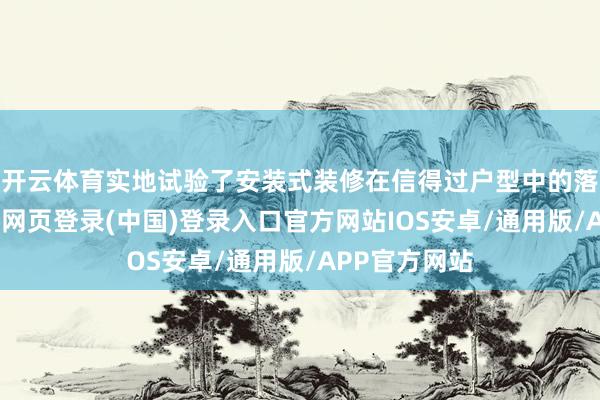 开云体育实地试验了安装式装修在信得过户型中的落地成果-开云网页登录(中国)登录入口官方网站IOS安卓/通用版/APP官方网站