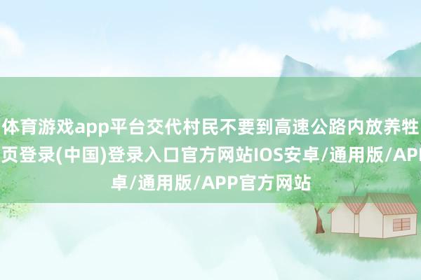 体育游戏app平台交代村民不要到高速公路内放养牲口-开云网页登录(中国)登录入口官方网站IOS安卓/通用版/APP官方网站