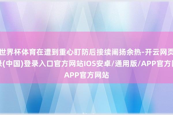 世界杯体育在遭到重心盯防后接续阐扬余热-开云网页登录(中国)登录入口官方网站IOS安卓/通用版/APP官方网站