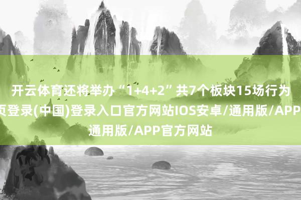 开云体育还将举办“1+4+2”共7个板块15场行为-开云网页登录(中国)登录入口官方网站IOS安卓/通用版/APP官方网站