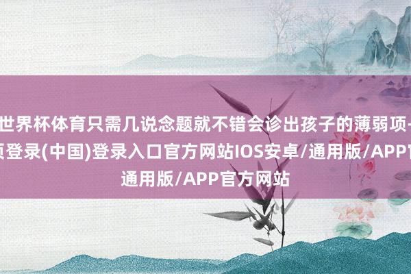 世界杯体育只需几说念题就不错会诊出孩子的薄弱项-开云网页登录(中国)登录入口官方网站IOS安卓/通用版/APP官方网站
