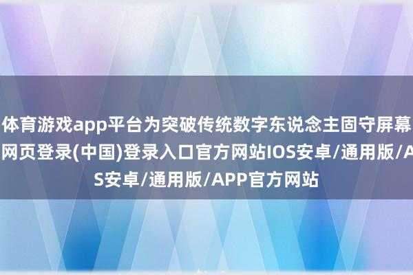 体育游戏app平台为突破传统数字东说念主固守屏幕的局限-开云网页登录(中国)登录入口官方网站IOS安卓/通用版/APP官方网站