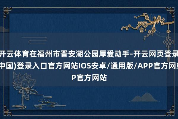 开云体育在福州市晋安湖公园厚爱动手-开云网页登录(中国)登录入口官方网站IOS安卓/通用版/APP官方网站