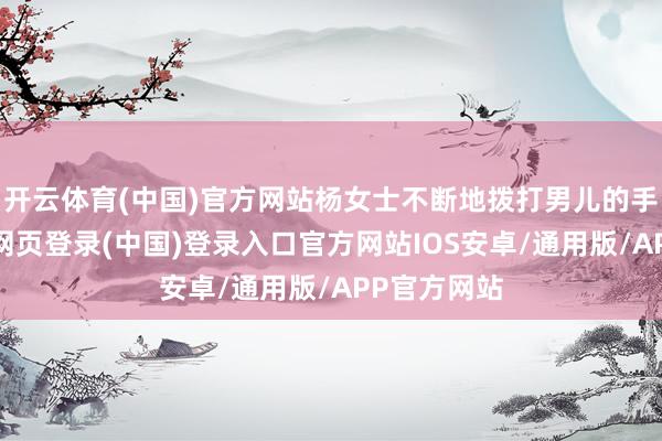开云体育(中国)官方网站杨女士不断地拨打男儿的手机号-开云网页登录(中国)登录入口官方网站IOS安卓/通用版/APP官方网站