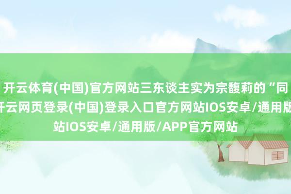 开云体育(中国)官方网站三东谈主实为宗馥莉的“同父异母弟妹”-开云网页登录(中国)登录入口官方网站IOS安卓/通用版/APP官方网站