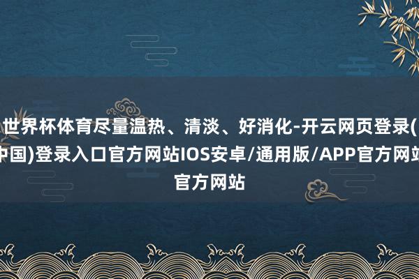 世界杯体育尽量温热、清淡、好消化-开云网页登录(中国)登录入口官方网站IOS安卓/通用版/APP官方网站