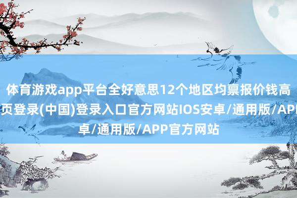 体育游戏app平台全好意思12个地区均禀报价钱高潮-开云网页登录(中国)登录入口官方网站IOS安卓/通用版/APP官方网站