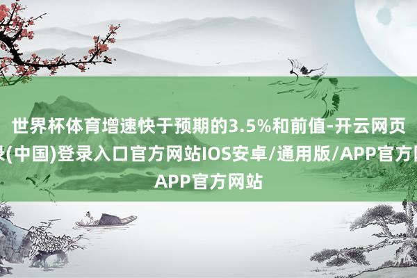 世界杯体育增速快于预期的3.5%和前值-开云网页登录(中国)登录入口官方网站IOS安卓/通用版/APP官方网站