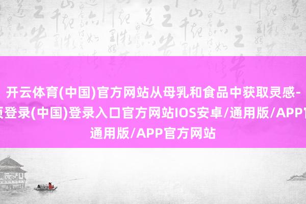 开云体育(中国)官方网站从母乳和食品中获取灵感-开云网页登录(中国)登录入口官方网站IOS安卓/通用版/APP官方网站