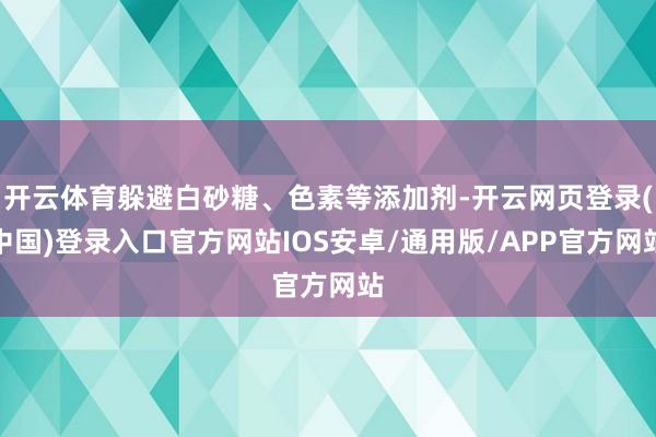 开云体育躲避白砂糖、色素等添加剂-开云网页登录(中国)登录入口官方网站IOS安卓/通用版/APP官方网站