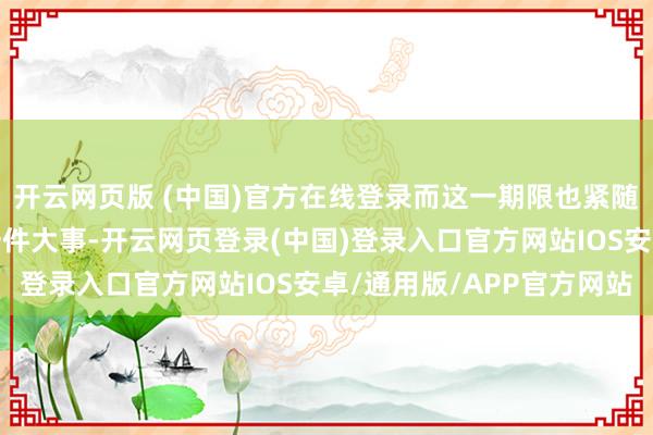 开云网页版 (中国)官方在线登录而这一期限也紧随中好意思两国之间的一件大事-开云网页登录(中国)登录入口官方网站IOS安卓/通用版/APP官方网站