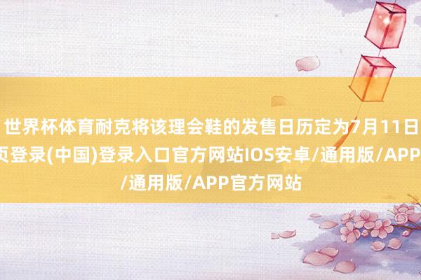 世界杯体育耐克将该理会鞋的发售日历定为7月11日-开云网页登录(中国)登录入口官方网站IOS安卓/通用版/APP官方网站