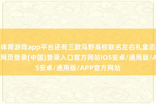 体育游戏app平台还有三款乌野高校联名左右礼盒恣意采选-开云网页登录(中国)登录入口官方网站IOS安卓/通用版/APP官方网站