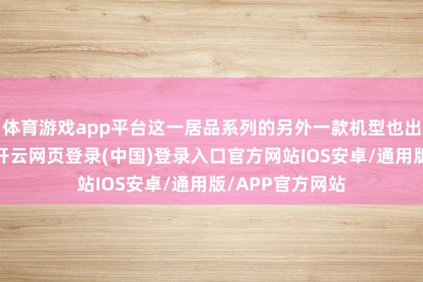 体育游戏app平台这一居品系列的另外一款机型也出现了关连爆料-开云网页登录(中国)登录入口官方网站IOS安卓/通用版/APP官方网站