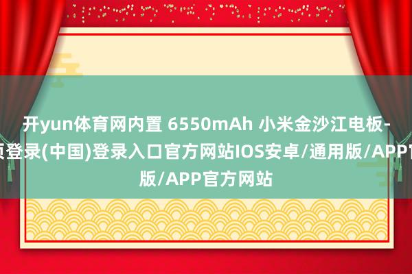 开yun体育网内置 6550mAh 小米金沙江电板-开云网页登录(中国)登录入口官方网站IOS安卓/通用版/APP官方网站