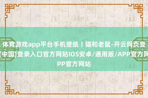 体育游戏app平台手机壁纸丨猫和老鼠-开云网页登录(中国)登录入口官方网站IOS安卓/通用版/APP官方网站