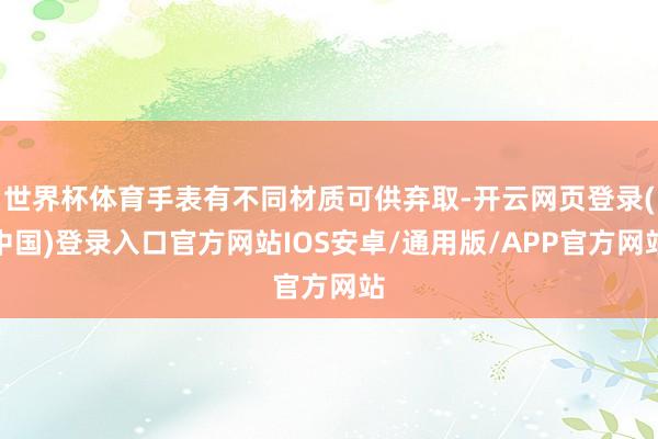 世界杯体育手表有不同材质可供弃取-开云网页登录(中国)登录入口官方网站IOS安卓/通用版/APP官方网站