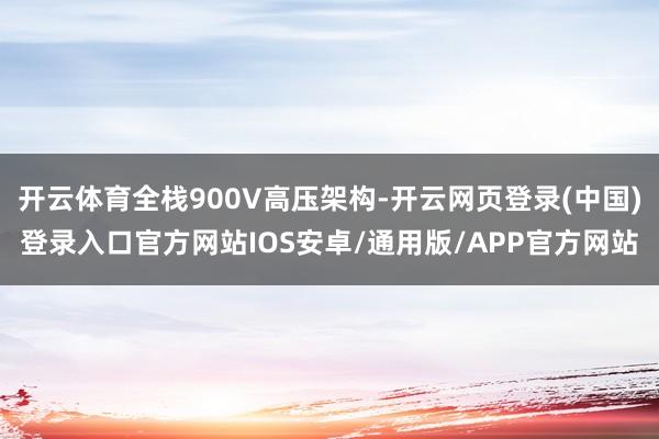 开云体育全栈900V高压架构-开云网页登录(中国)登录入口官方网站IOS安卓/通用版/APP官方网站