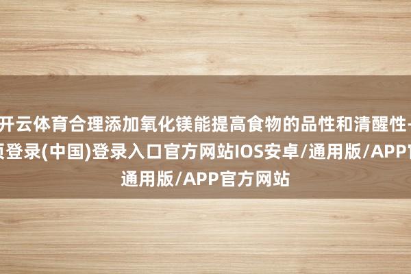 开云体育合理添加氧化镁能提高食物的品性和清醒性-开云网页登录(中国)登录入口官方网站IOS安卓/通用版/APP官方网站