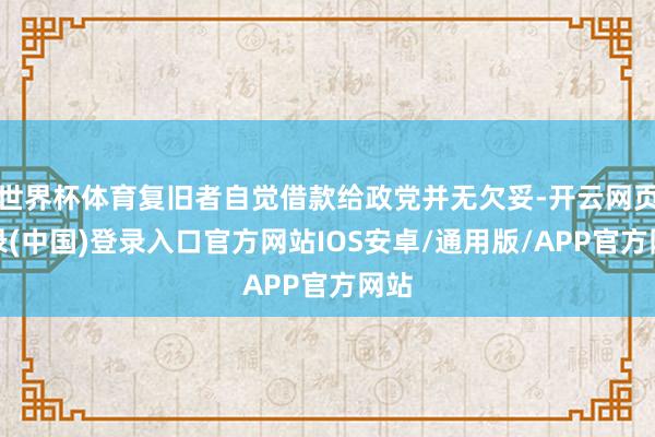 世界杯体育复旧者自觉借款给政党并无欠妥-开云网页登录(中国)登录入口官方网站IOS安卓/通用版/APP官方网站