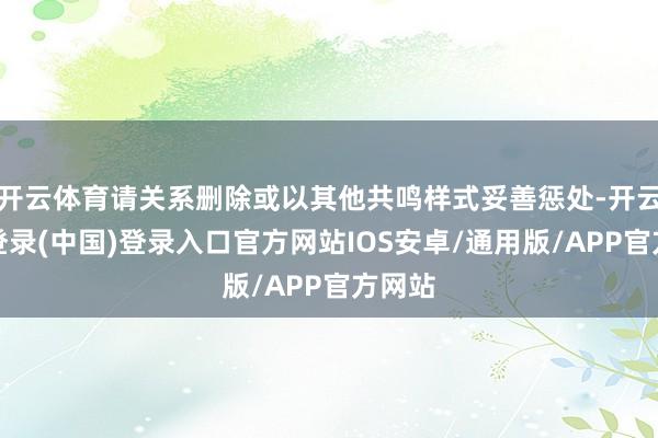 开云体育请关系删除或以其他共鸣样式妥善惩处-开云网页登录(中国)登录入口官方网站IOS安卓/通用版/APP官方网站