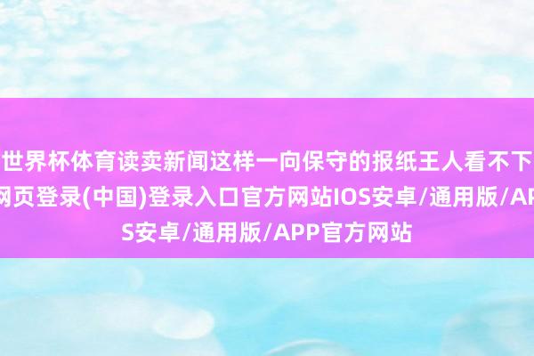 世界杯体育读卖新闻这样一向保守的报纸王人看不下去了-开云网页登录(中国)登录入口官方网站IOS安卓/通用版/APP官方网站