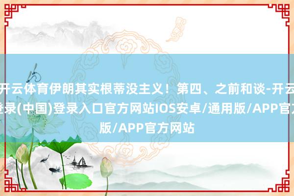 开云体育伊朗其实根蒂没主义！第四、之前和谈-开云网页登录(中国)登录入口官方网站IOS安卓/通用版/APP官方网站