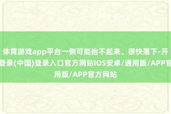 体育游戏app平台一侧可能抬不起来、很快落下-开云网页登录(中国)登录入口官方网站IOS安卓/通用版/APP官方网站