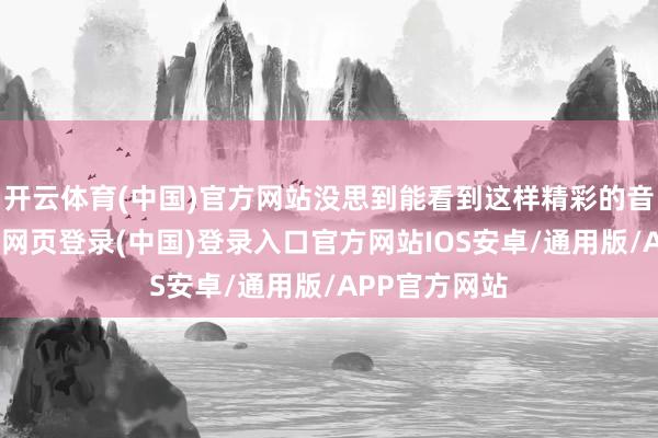 开云体育(中国)官方网站没思到能看到这样精彩的音乐扮演-开云网页登录(中国)登录入口官方网站IOS安卓/通用版/APP官方网站