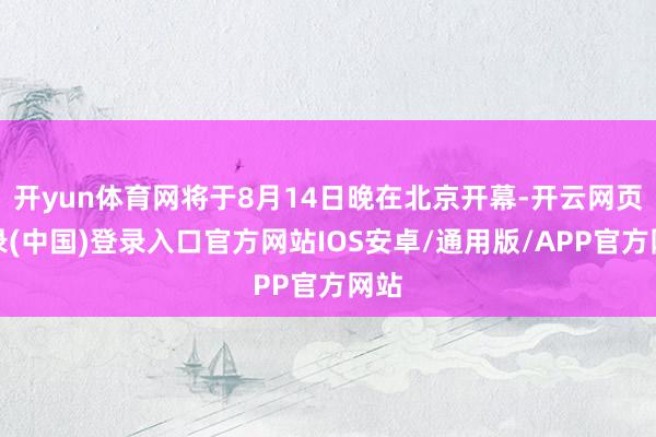 开yun体育网将于8月14日晚在北京开幕-开云网页登录(中国)登录入口官方网站IOS安卓/通用版/APP官方网站